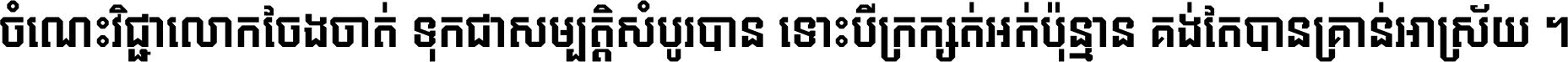 ចំណេះ​វិជ្ជា​លោក​ចែង​ចាត់ ទុក​ជា​សម្បត្តិ​សំបូរ​បាន ទោះ​បី​ក្រក្សត់​អត់​ប៉ុន្មាន គង់​តែ​បាន​គ្រាន់​អាស្រ័យ ។