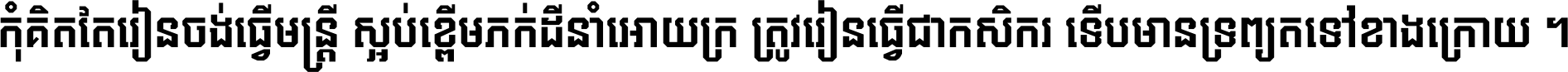 កុំ​គិត​តែ​រៀន​ចង់ធ្វើ​មន្ត្រី ស្អប់​ខ្ពើម​ភក់ដី​នាំអោយ​ក្រ ត្រូវ​រៀន​ធ្វើ​ជា​កសិករ ទើប​មានទ្រព្យ​ត​ទៅ​ខាង​ក្រោយ ។