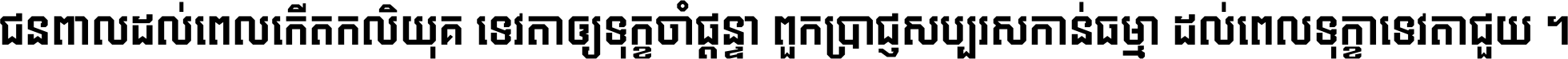 ជនពាល​ដល់​ពេល​កើត​កលិយុគ ទេវតា​ឲ្យ​ទុក្ខ​ចាំ​ផ្ដន្ទា ពួក​ប្រាជ្ញ​សប្បរស​កាន់​ធម្មា ដល់​ពេល​ទុក្ខា​ទេវតា​ជួយ ។