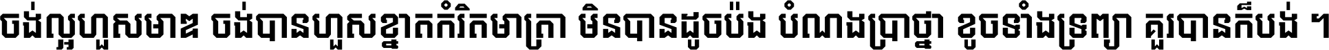 ចង់​ល្អ​ហួស​មាឌ ចង់​បាន​ហួស​ខ្នាត​កំរិត​មាត្រា មិន​បាន​ដូច​ប៉ង បំណង​ប្រាថ្នា ខូច​ទាំងទ្រព្យា គួរ​បាន​ក៏បង់ ។