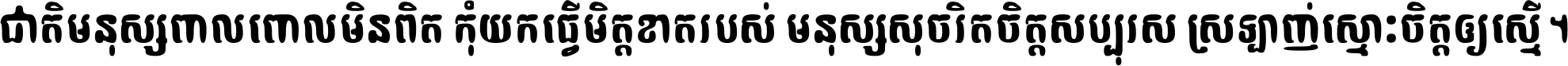 ជាតិ​មនុស្ស​ពាល​ពោល​មិន​ពិត កុំ​យក​ធ្វើ​មិត្ត​ខាត​របស់ មនុស្ស​សុចរិត​ចិត្ត​សប្បុរស ស្រឡាញ់​ស្មោះ​ចិត្ត​ឲ្យ​ស្មើ ។