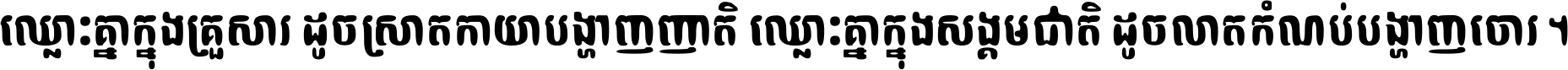 ឈ្លោះ​គ្នា​ក្នុង​គ្រួសារ ដូច​ស្រាត​កាយា​បង្ហាញ​ញាតិ ឈ្លោះគ្នាក្នុង​សង្គមជាតិ ដូច​លាត​កំណប់​បង្ហាញ​ចោរ ។