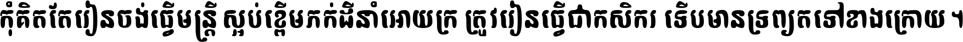 កុំ​គិត​តែ​រៀន​ចង់ធ្វើ​មន្ត្រី ស្អប់​ខ្ពើម​ភក់ដី​នាំអោយ​ក្រ ត្រូវ​រៀន​ធ្វើ​ជា​កសិករ ទើប​មានទ្រព្យ​ត​ទៅ​ខាង​ក្រោយ ។