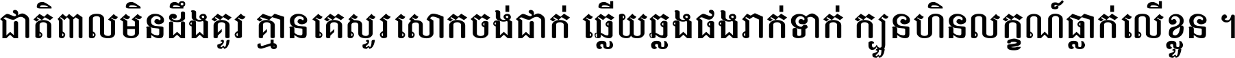 ជាតិ​ពាល​មិន​ដឹង​គួរ គ្មាន​គេ​សួរ​សោក​ចង់​ជាក់ ឆ្លើយ​ឆ្លង​ផង​រាក់​ទាក់​ ក្បួន​ហិន​លក្ខណ៍​ធ្លាក់​លើ​ខ្លួន ។