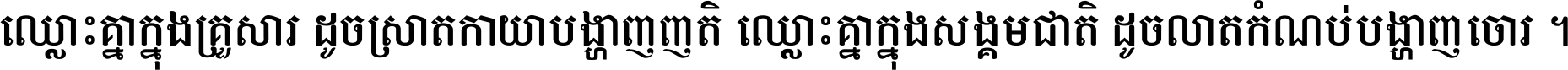 ឈ្លោះ​គ្នា​ក្នុង​គ្រួសារ ដូច​ស្រាត​កាយា​បង្ហាញ​ញាតិ ឈ្លោះគ្នាក្នុង​សង្គមជាតិ ដូច​លាត​កំណប់​បង្ហាញ​ចោរ ។