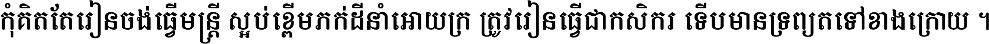 កុំ​គិត​តែ​រៀន​ចង់ធ្វើ​មន្ត្រី ស្អប់​ខ្ពើម​ភក់ដី​នាំអោយ​ក្រ ត្រូវ​រៀន​ធ្វើ​ជា​កសិករ ទើប​មានទ្រព្យ​ត​ទៅ​ខាង​ក្រោយ ។