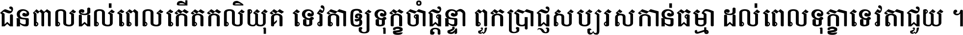 ជនពាល​ដល់​ពេល​កើត​កលិយុគ ទេវតា​ឲ្យ​ទុក្ខ​ចាំ​ផ្ដន្ទា ពួក​ប្រាជ្ញ​សប្បរស​កាន់​ធម្មា ដល់​ពេល​ទុក្ខា​ទេវតា​ជួយ ។