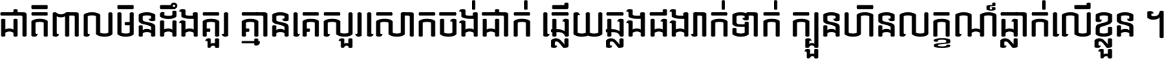 ជាតិ​ពាល​មិន​ដឹង​គួរ គ្មាន​គេ​សួរ​សោក​ចង់​ជាក់ ឆ្លើយ​ឆ្លង​ផង​រាក់​ទាក់​ ក្បួន​ហិន​លក្ខណ៍​ធ្លាក់​លើ​ខ្លួន ។