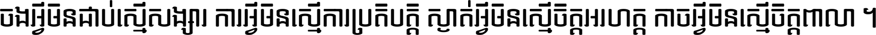 ចង​អ្វី​មិន​ជាប់​ស្មើ​សង្សារ ការ​អ្វី​មិន​ស្មើ​ការ​ប្រតិបត្តិ ស្ងាត់​អ្វី​មិន​ស្មើ​​ចិត្ត​អរហត្ត​ កាច​អ្វី​មិន​ស្មើ​ចិត្ត​ពាលា ។