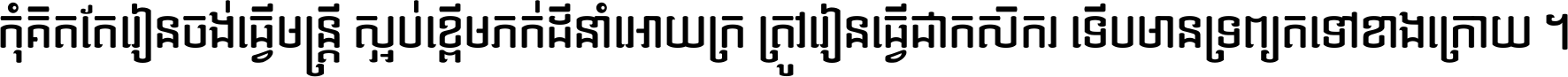 កុំ​គិត​តែ​រៀន​ចង់ធ្វើ​មន្ត្រី ស្អប់​ខ្ពើម​ភក់ដី​នាំអោយ​ក្រ ត្រូវ​រៀន​ធ្វើ​ជា​កសិករ ទើប​មានទ្រព្យ​ត​ទៅ​ខាង​ក្រោយ ។