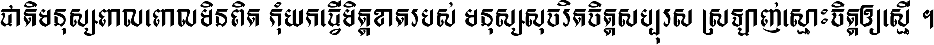 ជាតិ​មនុស្ស​ពាល​ពោល​មិន​ពិត កុំ​យក​ធ្វើ​មិត្ត​ខាត​របស់ មនុស្ស​សុចរិត​ចិត្ត​សប្បុរស ស្រឡាញ់​ស្មោះ​ចិត្ត​ឲ្យ​ស្មើ ។