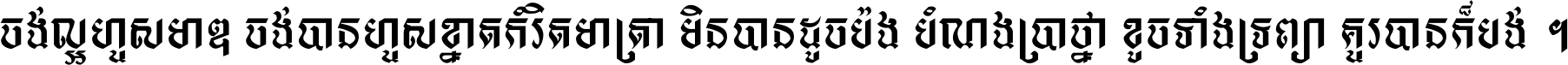 ចង់​ល្អ​ហួស​មាឌ ចង់​បាន​ហួស​ខ្នាត​កំរិត​មាត្រា មិន​បាន​ដូច​ប៉ង បំណង​ប្រាថ្នា ខូច​ទាំងទ្រព្យា គួរ​បាន​ក៏បង់ ។