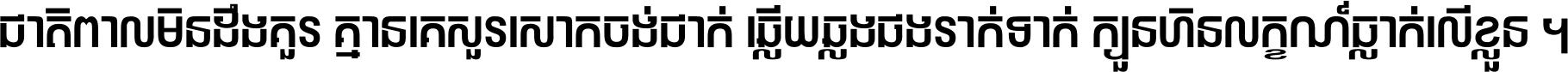 ជាតិ​ពាល​មិន​ដឹង​គួរ គ្មាន​គេ​សួរ​សោក​ចង់​ជាក់ ឆ្លើយ​ឆ្លង​ផង​រាក់​ទាក់​ ក្បួន​ហិន​លក្ខណ៍​ធ្លាក់​លើ​ខ្លួន ។