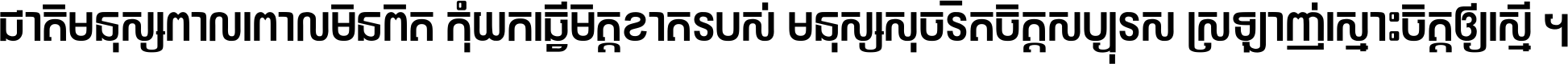 ជាតិ​មនុស្ស​ពាល​ពោល​មិន​ពិត កុំ​យក​ធ្វើ​មិត្ត​ខាត​របស់ មនុស្ស​សុចរិត​ចិត្ត​សប្បុរស ស្រឡាញ់​ស្មោះ​ចិត្ត​ឲ្យ​ស្មើ ។