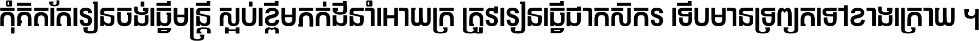 កុំ​គិត​តែ​រៀន​ចង់ធ្វើ​មន្ត្រី ស្អប់​ខ្ពើម​ភក់ដី​នាំអោយ​ក្រ ត្រូវ​រៀន​ធ្វើ​ជា​កសិករ ទើប​មានទ្រព្យ​ត​ទៅ​ខាង​ក្រោយ ។