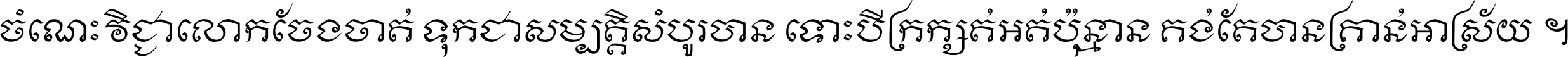 ចំណេះ​វិជ្ជា​លោក​ចែង​ចាត់ ទុក​ជា​សម្បត្តិ​សំបូរ​បាន ទោះ​បី​ក្រក្សត់​អត់​ប៉ុន្មាន គង់​តែ​បាន​គ្រាន់​អាស្រ័យ ។