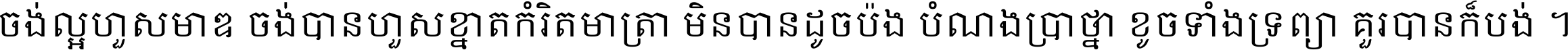 ចង់​ល្អ​ហួស​មាឌ ចង់​បាន​ហួស​ខ្នាត​កំរិត​មាត្រា មិន​បាន​ដូច​ប៉ង បំណង​ប្រាថ្នា ខូច​ទាំងទ្រព្យា គួរ​បាន​ក៏បង់ ។