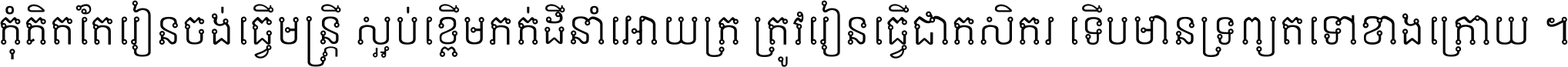 កុំ​គិត​តែ​រៀន​ចង់ធ្វើ​មន្ត្រី ស្អប់​ខ្ពើម​ភក់ដី​នាំអោយ​ក្រ ត្រូវ​រៀន​ធ្វើ​ជា​កសិករ ទើប​មានទ្រព្យ​ត​ទៅ​ខាង​ក្រោយ ។