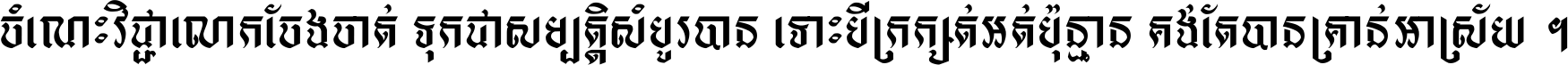 ចំណេះ​វិជ្ជា​លោក​ចែង​ចាត់ ទុក​ជា​សម្បត្តិ​សំបូរ​បាន ទោះ​បី​ក្រក្សត់​អត់​ប៉ុន្មាន គង់​តែ​បាន​គ្រាន់​អាស្រ័យ ។