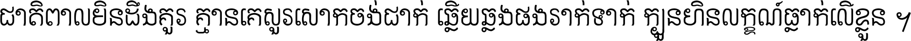 ជាតិ​ពាល​មិន​ដឹង​គួរ គ្មាន​គេ​សួរ​សោក​ចង់​ជាក់ ឆ្លើយ​ឆ្លង​ផង​រាក់​ទាក់​ ក្បួន​ហិន​លក្ខណ៍​ធ្លាក់​លើ​ខ្លួន ។