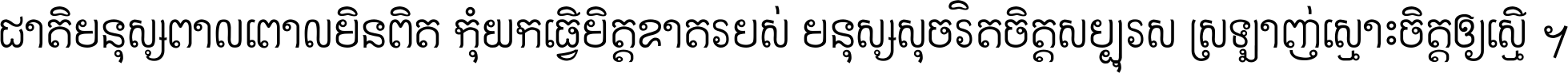 ជាតិ​មនុស្ស​ពាល​ពោល​មិន​ពិត កុំ​យក​ធ្វើ​មិត្ត​ខាត​របស់ មនុស្ស​សុចរិត​ចិត្ត​សប្បុរស ស្រឡាញ់​ស្មោះ​ចិត្ត​ឲ្យ​ស្មើ ។