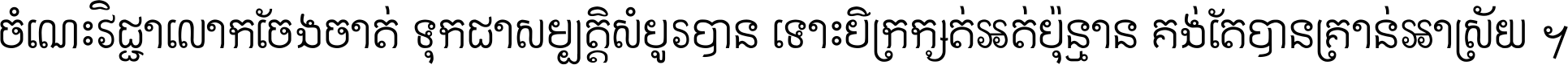 ចំណេះ​វិជ្ជា​លោក​ចែង​ចាត់ ទុក​ជា​សម្បត្តិ​សំបូរ​បាន ទោះ​បី​ក្រក្សត់​អត់​ប៉ុន្មាន គង់​តែ​បាន​គ្រាន់​អាស្រ័យ ។
