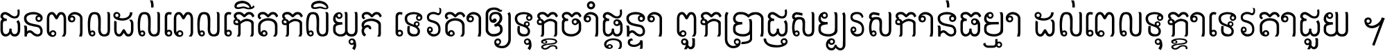 ជនពាល​ដល់​ពេល​កើត​កលិយុគ ទេវតា​ឲ្យ​ទុក្ខ​ចាំ​ផ្ដន្ទា ពួក​ប្រាជ្ញ​សប្បរស​កាន់​ធម្មា ដល់​ពេល​ទុក្ខា​ទេវតា​ជួយ ។