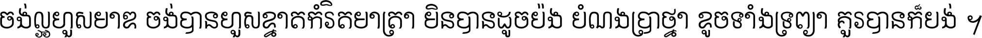 ចង់​ល្អ​ហួស​មាឌ ចង់​បាន​ហួស​ខ្នាត​កំរិត​មាត្រា មិន​បាន​ដូច​ប៉ង បំណង​ប្រាថ្នា ខូច​ទាំងទ្រព្យា គួរ​បាន​ក៏បង់ ។