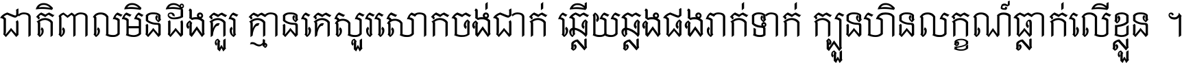 ជាតិ​ពាល​មិន​ដឹង​គួរ គ្មាន​គេ​សួរ​សោក​ចង់​ជាក់ ឆ្លើយ​ឆ្លង​ផង​រាក់​ទាក់​ ក្បួន​ហិន​លក្ខណ៍​ធ្លាក់​លើ​ខ្លួន ។