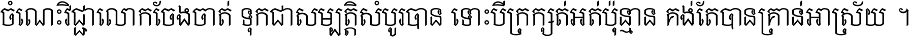 ចំណេះ​វិជ្ជា​លោក​ចែង​ចាត់ ទុក​ជា​សម្បត្តិ​សំបូរ​បាន ទោះ​បី​ក្រក្សត់​អត់​ប៉ុន្មាន គង់​តែ​បាន​គ្រាន់​អាស្រ័យ ។