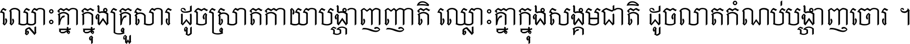 ឈ្លោះ​គ្នា​ក្នុង​គ្រួសារ ដូច​ស្រាត​កាយា​បង្ហាញ​ញាតិ ឈ្លោះគ្នាក្នុង​សង្គមជាតិ ដូច​លាត​កំណប់​បង្ហាញ​ចោរ ។