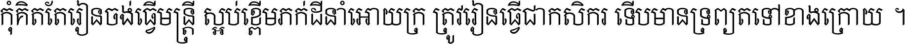 កុំ​គិត​តែ​រៀន​ចង់ធ្វើ​មន្ត្រី ស្អប់​ខ្ពើម​ភក់ដី​នាំអោយ​ក្រ ត្រូវ​រៀន​ធ្វើ​ជា​កសិករ ទើប​មានទ្រព្យ​ត​ទៅ​ខាង​ក្រោយ ។