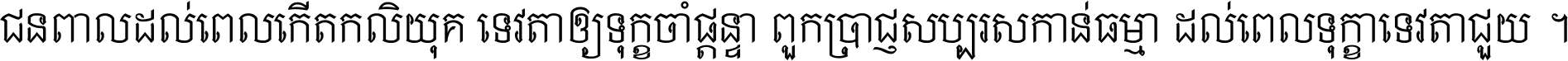 ជនពាល​ដល់​ពេល​កើត​កលិយុគ ទេវតា​ឲ្យ​ទុក្ខ​ចាំ​ផ្ដន្ទា ពួក​ប្រាជ្ញ​សប្បរស​កាន់​ធម្មា ដល់​ពេល​ទុក្ខា​ទេវតា​ជួយ ។