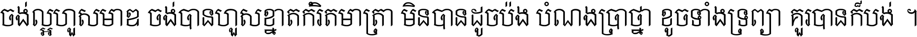 ចង់​ល្អ​ហួស​មាឌ ចង់​បាន​ហួស​ខ្នាត​កំរិត​មាត្រា មិន​បាន​ដូច​ប៉ង បំណង​ប្រាថ្នា ខូច​ទាំងទ្រព្យា គួរ​បាន​ក៏បង់ ។