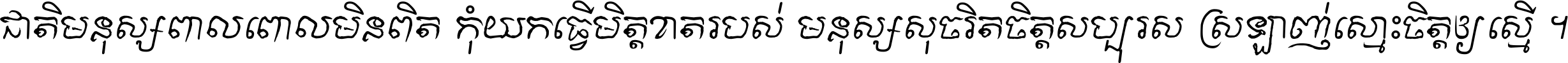 ជាតិ​មនុស្ស​ពាល​ពោល​មិន​ពិត កុំ​យក​ធ្វើ​មិត្ត​ខាត​របស់ មនុស្ស​សុចរិត​ចិត្ត​សប្បុរស ស្រឡាញ់​ស្មោះ​ចិត្ត​ឲ្យ​ស្មើ ។