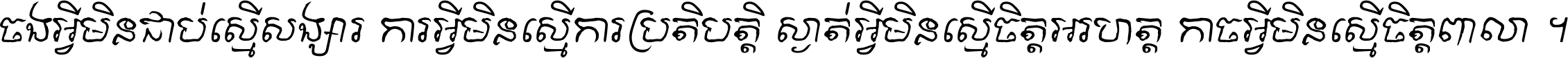 ចង​អ្វី​មិន​ជាប់​ស្មើ​សង្សារ ការ​អ្វី​មិន​ស្មើ​ការ​ប្រតិបត្តិ ស្ងាត់​អ្វី​មិន​ស្មើ​​ចិត្ត​អរហត្ត​ កាច​អ្វី​មិន​ស្មើ​ចិត្ត​ពាលា ។