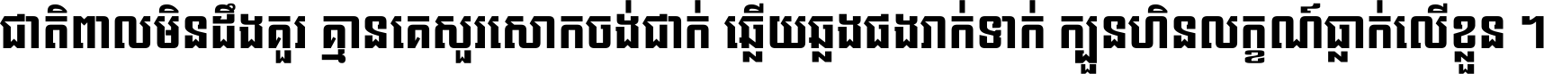 ជាតិ​ពាល​មិន​ដឹង​គួរ គ្មាន​គេ​សួរ​សោក​ចង់​ជាក់ ឆ្លើយ​ឆ្លង​ផង​រាក់​ទាក់​ ក្បួន​ហិន​លក្ខណ៍​ធ្លាក់​លើ​ខ្លួន ។