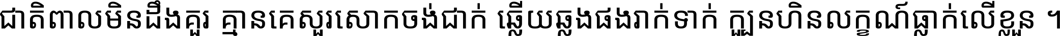 ជាតិ​ពាល​មិន​ដឹង​គួរ គ្មាន​គេ​សួរ​សោក​ចង់​ជាក់ ឆ្លើយ​ឆ្លង​ផង​រាក់​ទាក់​ ក្បួន​ហិន​លក្ខណ៍​ធ្លាក់​លើ​ខ្លួន ។