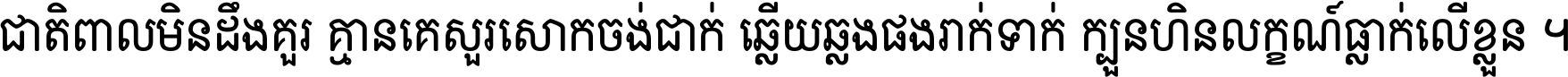 ជាតិ​ពាល​មិន​ដឹង​គួរ គ្មាន​គេ​សួរ​សោក​ចង់​ជាក់ ឆ្លើយ​ឆ្លង​ផង​រាក់​ទាក់​ ក្បួន​ហិន​លក្ខណ៍​ធ្លាក់​លើ​ខ្លួន ។
