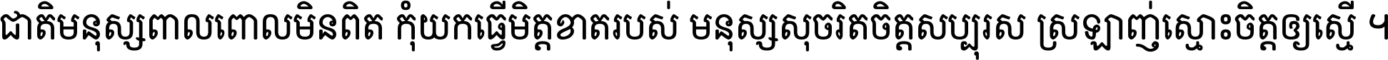 ជាតិ​មនុស្ស​ពាល​ពោល​មិន​ពិត កុំ​យក​ធ្វើ​មិត្ត​ខាត​របស់ មនុស្ស​សុចរិត​ចិត្ត​សប្បុរស ស្រឡាញ់​ស្មោះ​ចិត្ត​ឲ្យ​ស្មើ ។