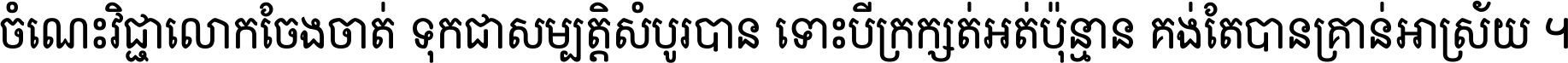 ចំណេះ​វិជ្ជា​លោក​ចែង​ចាត់ ទុក​ជា​សម្បត្តិ​សំបូរ​បាន ទោះ​បី​ក្រក្សត់​អត់​ប៉ុន្មាន គង់​តែ​បាន​គ្រាន់​អាស្រ័យ ។