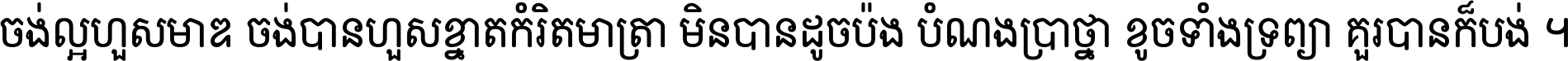 ចង់​ល្អ​ហួស​មាឌ ចង់​បាន​ហួស​ខ្នាត​កំរិត​មាត្រា មិន​បាន​ដូច​ប៉ង បំណង​ប្រាថ្នា ខូច​ទាំងទ្រព្យា គួរ​បាន​ក៏បង់ ។