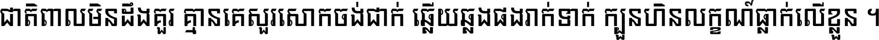 ជាតិ​ពាល​មិន​ដឹង​គួរ គ្មាន​គេ​សួរ​សោក​ចង់​ជាក់ ឆ្លើយ​ឆ្លង​ផង​រាក់​ទាក់​ ក្បួន​ហិន​លក្ខណ៍​ធ្លាក់​លើ​ខ្លួន ។