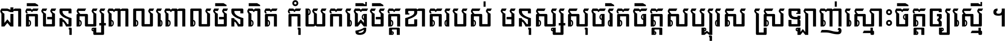 ជាតិ​មនុស្ស​ពាល​ពោល​មិន​ពិត កុំ​យក​ធ្វើ​មិត្ត​ខាត​របស់ មនុស្ស​សុចរិត​ចិត្ត​សប្បុរស ស្រឡាញ់​ស្មោះ​ចិត្ត​ឲ្យ​ស្មើ ។