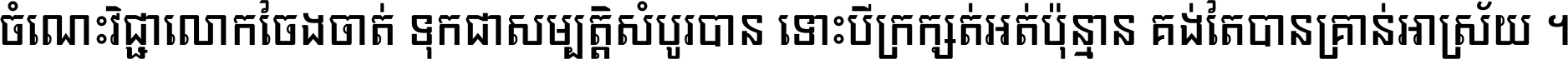 ចំណេះ​វិជ្ជា​លោក​ចែង​ចាត់ ទុក​ជា​សម្បត្តិ​សំបូរ​បាន ទោះ​បី​ក្រក្សត់​អត់​ប៉ុន្មាន គង់​តែ​បាន​គ្រាន់​អាស្រ័យ ។