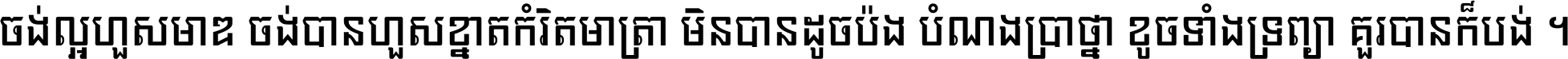 ចង់​ល្អ​ហួស​មាឌ ចង់​បាន​ហួស​ខ្នាត​កំរិត​មាត្រា មិន​បាន​ដូច​ប៉ង បំណង​ប្រាថ្នា ខូច​ទាំងទ្រព្យា គួរ​បាន​ក៏បង់ ។