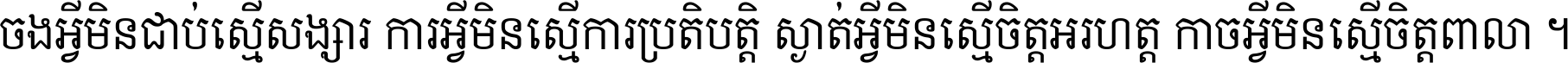 ចង​អ្វី​មិន​ជាប់​ស្មើ​សង្សារ ការ​អ្វី​មិន​ស្មើ​ការ​ប្រតិបត្តិ ស្ងាត់​អ្វី​មិន​ស្មើ​​ចិត្ត​អរហត្ត​ កាច​អ្វី​មិន​ស្មើ​ចិត្ត​ពាលា ។