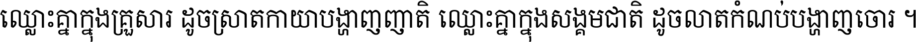 ឈ្លោះ​គ្នា​ក្នុង​គ្រួសារ ដូច​ស្រាត​កាយា​បង្ហាញ​ញាតិ ឈ្លោះគ្នាក្នុង​សង្គមជាតិ ដូច​លាត​កំណប់​បង្ហាញ​ចោរ ។