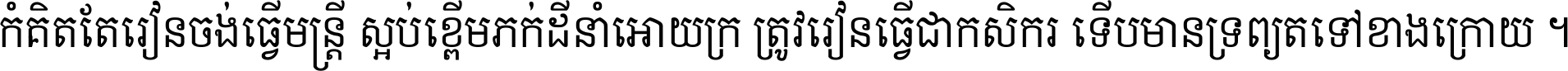 កុំ​គិត​តែ​រៀន​ចង់ធ្វើ​មន្ត្រី ស្អប់​ខ្ពើម​ភក់ដី​នាំអោយ​ក្រ ត្រូវ​រៀន​ធ្វើ​ជា​កសិករ ទើប​មានទ្រព្យ​ត​ទៅ​ខាង​ក្រោយ ។