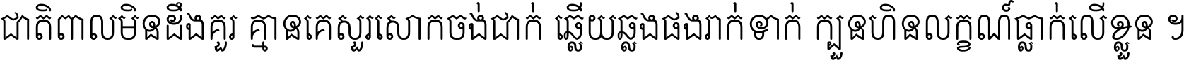 ជាតិ​ពាល​មិន​ដឹង​គួរ គ្មាន​គេ​សួរ​សោក​ចង់​ជាក់ ឆ្លើយ​ឆ្លង​ផង​រាក់​ទាក់​ ក្បួន​ហិន​លក្ខណ៍​ធ្លាក់​លើ​ខ្លួន ។